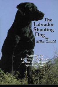 The Labrador Shooting Dog : Training the Labrador Retriever as an All-Around Sporting Dog