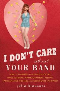 I Don&#039;t Care about Your Band : What I Learned from Indie Rockers, Trust Funders, Pornographers, Felons, Faux-Se Nsitive Hipsters, and Other Guys I&#039;ve Dated by Julie Klausner - 2010