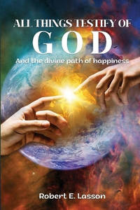 All Things Testify of God: And the Divine Path of Happiness