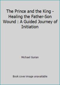 The Prince and the King - Healing the Father-Son Wound : A Guided Journey of Initiation