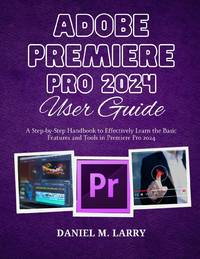 ADOBE PREMIERE PRO 2024 USER GUIDE: A Step-by-Step Handbook to Effectively Learn the Basic...