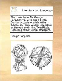 The comedies of Mr. George Farquhar: viz. Love and a bottle, Constant couple: or a trip to the...