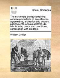 The Scriveners Guide; Containing Concise Precedents of Acquittances, Agreements, Arbitration and...