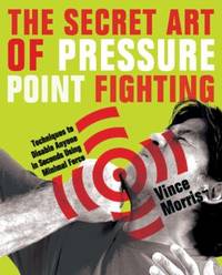 The Secret Art of Pressure Point Fighting : Techniques to Disable Anyone in Seconds Using Minimal...