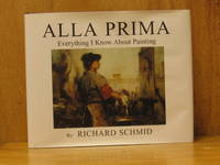 Alla Prima : Everything I Know About Painting (SIGNED) by Schmid, Richard - 2008