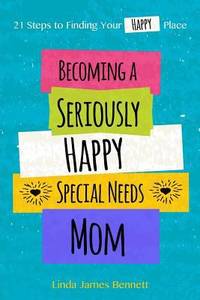 Becoming a Seriously Happy Special Needs Mom : 21 Steps to Finding Your Happy Place