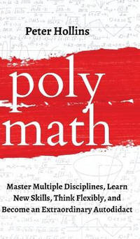 Polymath: Master Multiple Disciplines, Learn New Skills, Think Flexibly, and Become an...