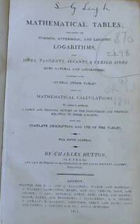 image of Mathematical Tables; containing the Common, Hyperbolic and Logistic Logarithms, also Sines, Tangents, Secants & Versed Sines both Natural and Logarithmic. Together with Several other Tables Useful in Mathematical Calculations to which is Prefixed a Large and Original History of the Discoveries and Writings Relating to those Subjects with the Complete Description and use of the Tables