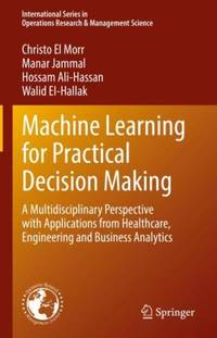 Machine Learning for Practical Decision Making : A Multidisciplinary Perspective with...