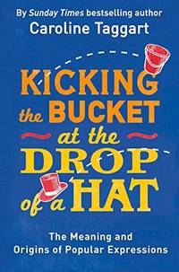 Kicking the Bucket at the Drop of a Hat: The Meaning and Origins of Popular Expressions
