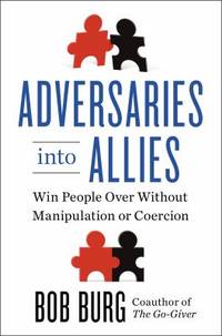 Adversaries into Allies : Win People over Without Manipulation or Coercion by Bob Burg - 2013