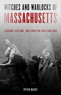 Witches and Warlocks of Massachusetts: Legends, Victims and Sinister Spellcasters