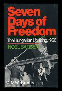 Seven Days of Freedom : the Hungarian Uprising 1956 / Noel Barber