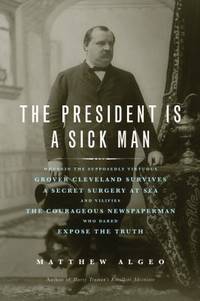 The President Is a Sick Man : Wherein the Supposedly Virtuous Grover Cleveland Survives a Secret...
