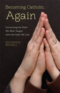 Becoming Catholic, Again : Connecting the Faith We Were Taught with the Faith We Live