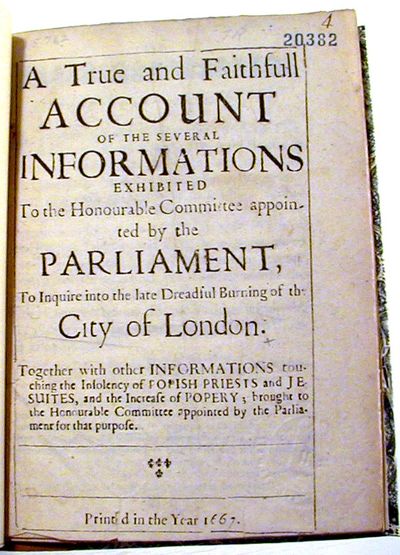 A True and Faithfull Account of the Several Informations Exhibited to the Honourable Committees appointed by the Parlaiment, To Inquire into the late Dreadful Burning of the City of London. Together with other Informations touching the Insolvency of Popish Priests and Jesuites, and the Increase of Popery; brought to the Honourable Committee appointed by Parliament for that purpose