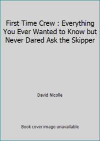 First Time Crew : Everything You Ever Wanted to Know but Never Dared Ask the Skipper