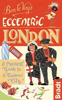 Ben le Vay's Eccentric London: a Practical Guide to a Curious City (Bradt Travel Guides...