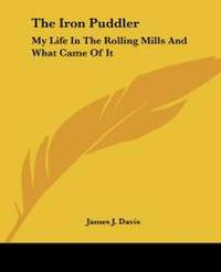 The Iron Puddler: My Life In The Rolling Mills And What Came Of It by James J. Davis - 2004-06-17