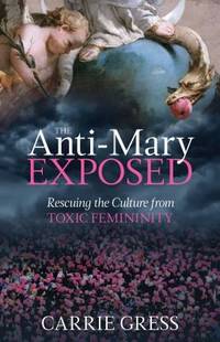 The Anti-Mary Exposed : Rescuing the Culture of Toxic Femininity