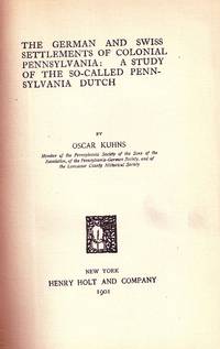 THE GERMAN AND SWISS SETTLEMENTS OF COLONIAL PENNSYLVANIA: A STUDY OF THE SO-CALLED PENNSYLVANIA DUTCH by KUHNS, Oscar - 1901