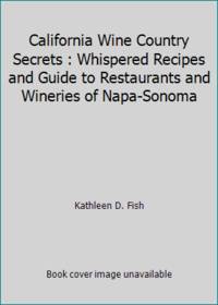 California Wine Country Secrets : Whispered Recipes and Guide to Restaurants and Wineries of...