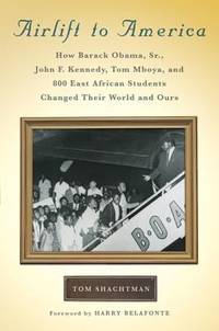 Airlift to America : How Barack Obama Sr. John F. Kennedy Tom Mboya and 800 East African Students Changed Their World and Ours