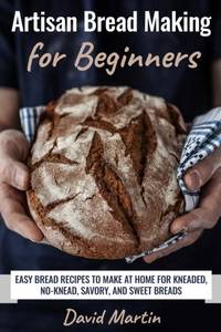 Artisan Bread Making for Beginners: Easy Bread Recipes to Make at Home for Kneaded, No-Knead,...