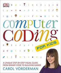 Computer Coding for Kids: A Unique Step-by-Step Visual Guide, from Binary Code to Building Games by Vorderman, Carol