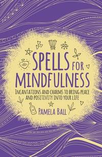 Spells for Mindfulness : Incantations and Charms to Bring Peace and Positivity into Your Life
