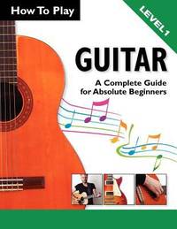 How to Play Guitar : A Complete Guide for Absolute Beginners - Level 1