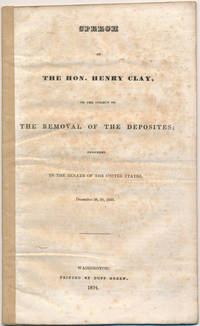 Speech of the Hon. Henry Clay, on the Subject of the Removal of the Deposites; Delivered in the Senate of the United States, December 26, 30, 1833 by CLAY, Henry - 1834