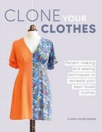Clone Your Clothes : Pattern-making and sewing techniques to recreate your best-loved clothes
