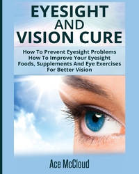 Eyesight And Vision Cure: How To Prevent Eyesight Problems: How To Improve Your Eyesight: Foods,...