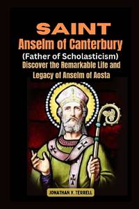 Saint Anselm of Canterbury (Father of Scholasticism): Discover the Remarkable Life and Legacy of...