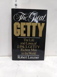 The Great Getty: The Life And Loves Of J. Paul Getty - Richest Man In The World by Robert Lenzner - 1988