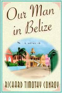 Our Man in Belize : A Memoir by Richard Timothy Conroy - 1997