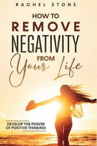 How To Remove Negativity From Your Life: Develop the power of positive thinking and eliminate...