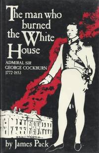 The Man Who Burned the White House: Admiral Sir George Cockburn 1772-1853