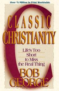 Classic Christianity : Life&#039;s Too Short to Miss the Real Thing by Bob George - 2000