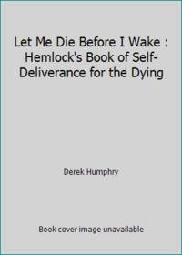Let Me Die Before I Wake: Hemlock's Book of Self-Deliverance for the Dying