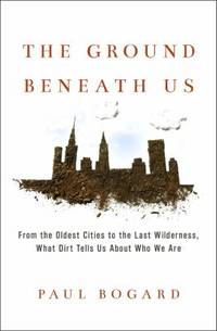 The Ground Beneath Us : From the Oldest Cities to the Last Wilderness, What Dirt Tells Us about...