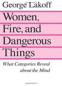 Women, Fire and Dangerous Things: What Categories Reveal About the Mind by George Lakoff - 1990-04-05