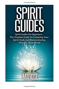 Spirit Guides: Spirit Guides For Beginners: The Complete Guide To Contacting Your Spirit Guide...