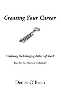 Creating Your Career: Mastering the Changing Nature of Work Your Key to a More Successful Life!