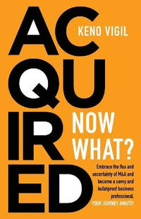 Acquired: Now What?: Embrace the flux and uncertainty of M&A and become a savvy and bulletproof...