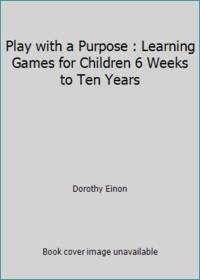 Play with a Purpose : Learning Games for Children 6 Weeks to Ten Years