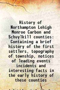 History of Northampton Lehigh Monroe Carbon and Schuylkill counties Containing a brief history of...