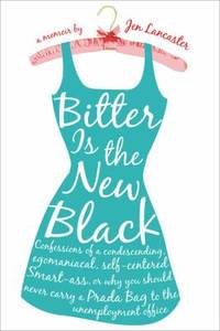 Bitter Is the New Black : Confessions of a Condescending, Egomaniacal, Self-Centered Smartass,...