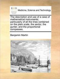 The description and use of a case of mathematical instruments; particularly of all the lines contained on the plain scale, the sector, the gunter, and the proportional compasses.